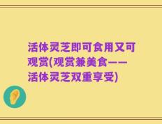 活体灵芝即可食用又可观赏(观赏兼美食——活体灵芝双重享受)