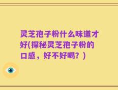 灵芝孢子粉什么味道才好(探秘灵芝孢子粉的口感，好不好喝？)