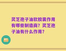 灵芝孢子油软胶囊作用有哪些制造商？灵芝孢子油有什么作用？