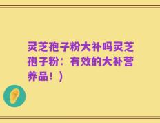 灵芝孢子粉大补吗灵芝孢子粉：有效的大补营养品！)