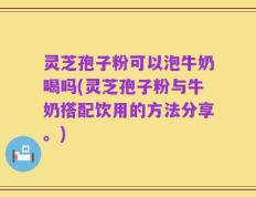 灵芝孢子粉可以泡牛奶喝吗(灵芝孢子粉与牛奶搭配饮用的方法分享。)