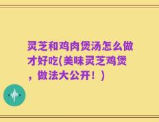 灵芝和鸡肉煲汤怎么做才好吃(美味灵芝鸡煲，做法大公开！)