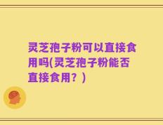 灵芝孢子粉可以直接食用吗(灵芝孢子粉能否直接食用？)