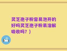 灵芝孢子粉容易泡开的好吗灵芝孢子粉易溶解吸收吗？)