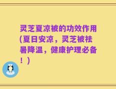灵芝夏凉被的功效作用(夏日安凉，灵芝被祛暑降温，健康护理必备！)
