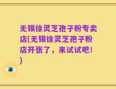 无锡徐灵芝孢子粉专卖店(无锡徐灵芝孢子粉店开张了，来试试吧！)