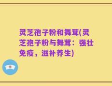 灵芝孢子粉和舞茸(灵芝孢子粉与舞茸：强壮免疫，滋补养生)