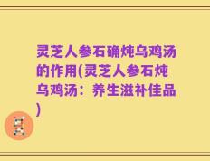 灵芝人参石确炖乌鸡汤的作用(灵芝人参石炖乌鸡汤：养生滋补佳品)