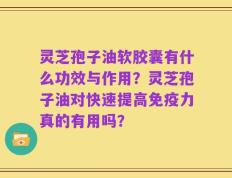 灵芝孢子油软胶囊有什么功效与作用？灵芝孢子油对快速提高免疫力真的有用吗？
