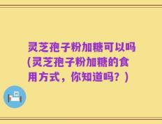 灵芝孢子粉加糖可以吗(灵芝孢子粉加糖的食用方式，你知道吗？)