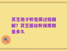 灵芝孢子粉变质过程图解？灵芝菌丝粉保质期是多久