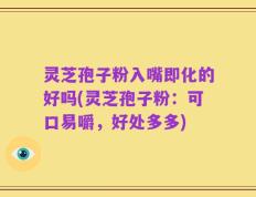 灵芝孢子粉入嘴即化的好吗(灵芝孢子粉：可口易嚼，好处多多)