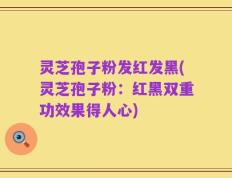 灵芝孢子粉发红发黑(灵芝孢子粉：红黑双重功效果得人心)