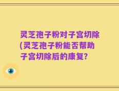 灵芝孢子粉对子宫切除(灵芝孢子粉能否帮助子宫切除后的康复？