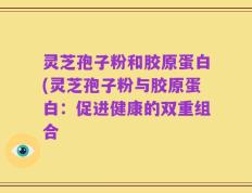 灵芝孢子粉和胶原蛋白(灵芝孢子粉与胶原蛋白：促进健康的双重组合