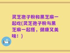 灵芝孢子粉和黑芝麻一起吃(灵芝孢子粉与黑芝麻一起搭，健康又美味！)
