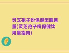 灵芝孢子粉保健型服用量(灵芝孢子粉保健饮用量指南)