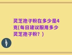 灵芝孢子粉在多少是4克(每日建议服用多少灵芝孢子粉？)
