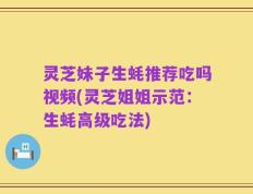灵芝妹子生蚝推荐吃吗视频(灵芝姐姐示范：生蚝高级吃法)