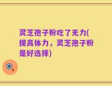 灵芝孢子粉吃了无力(提高体力，灵芝孢子粉是好选择)