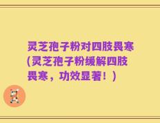 灵芝孢子粉对四肢畏寒(灵芝孢子粉缓解四肢畏寒，功效显著！)
