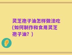 灵芝孢子油怎样做法吃(如何制作和食用灵芝孢子油？)