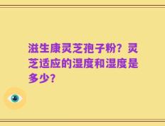 滋生康灵芝孢子粉？灵芝适应的湿度和湿度是多少？