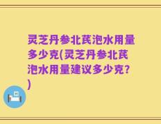 灵芝丹参北芪泡水用量多少克(灵芝丹参北芪泡水用量建议多少克？)