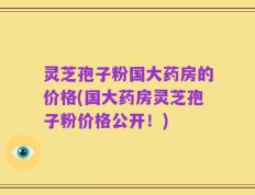 灵芝孢子粉国大药房的价格(国大药房灵芝孢子粉价格公开！)