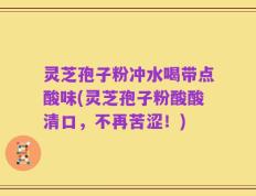 灵芝孢子粉冲水喝带点酸味(灵芝孢子粉酸酸清口，不再苦涩！)