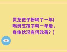 灵芝孢子粉喝了一年(喝灵芝孢子粉一年后，身体状况有何改善？)