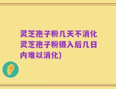 灵芝孢子粉几天不消化灵芝孢子粉摄入后几日内难以消化)
