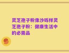 灵芝孢子粉像沙砾样灵芝孢子粉：健康生活中的必需品
