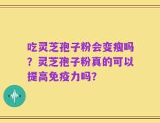 吃灵芝孢子粉会变瘦吗？灵芝孢子粉真的可以提高免疫力吗？