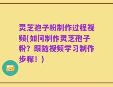 灵芝孢子粉制作过程视频(如何制作灵芝孢子粉？跟随视频学习制作步骤！)