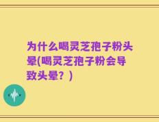 为什么喝灵芝孢子粉头晕(喝灵芝孢子粉会导致头晕？)