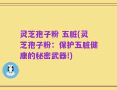 灵芝孢子粉 五脏(灵芝孢子粉：保护五脏健康的秘密武器!)