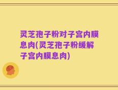 灵芝孢子粉对子宫内膜息肉(灵芝孢子粉缓解子宫内膜息肉)