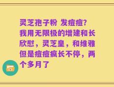 灵芝孢子粉 发痘痘？我用无限极的增建和长欣慰，灵芝皇，和维雅但是痘痘疯长不停，两个多月了