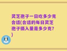 灵芝孢子一日吃多少克合适(合适的每日灵芝孢子摄入量是多少克？)