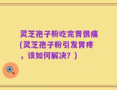 灵芝孢子粉吃完胃很痛(灵芝孢子粉引发胃疼，该如何解决？)