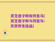 灵芝孢子粉和何首乌(灵芝孢子粉与何首乌：天然养生佳品)