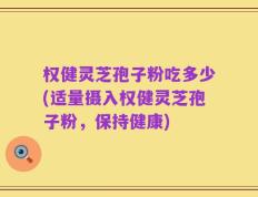 权健灵芝孢子粉吃多少(适量摄入权健灵芝孢子粉，保持健康)