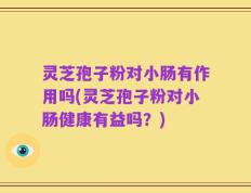 灵芝孢子粉对小肠有作用吗(灵芝孢子粉对小肠健康有益吗？)