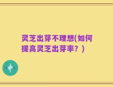 灵芝出芽不理想(如何提高灵芝出芽率？)