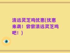 清远灵芝鸡优惠(优惠来袭！尝尝清远灵芝鸡吧！)