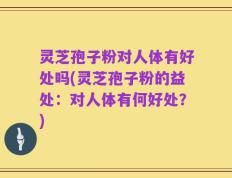 灵芝孢子粉对人体有好处吗(灵芝孢子粉的益处：对人体有何好处？)