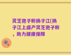 灵芝孢子粉扬子江(扬子江上盛产灵芝孢子粉，助力健康保障