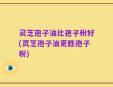 灵芝孢子油比孢子粉好(灵芝孢子油更胜孢子粉)