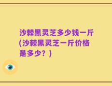 沙棘黑灵芝多少钱一斤(沙棘黑灵芝一斤价格是多少？)